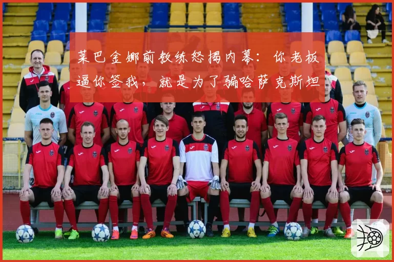 莱巴金娜前教练怒揭内幕：你老板逼你签我，就是为了骗哈萨克斯坦的钱