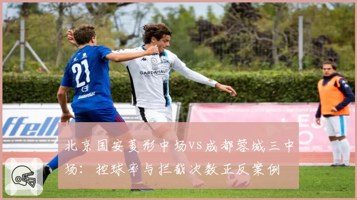 北京国安菱形中场vs成都蓉城三中场：控球率与拦截次数正反案例