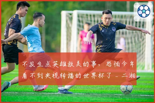 不发生点英雄救美的事，恐怕今年看不到央视转播的世界杯了 _ 二湘空间