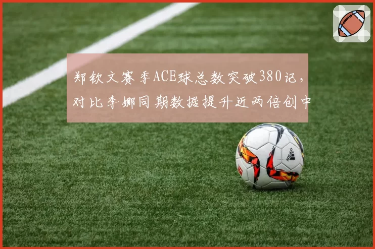 郑钦文赛季ACE球总数突破380记,对比李娜同期数据提升近两倍创中国金花新里程碑