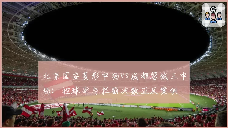 北京国安菱形中场vs成都蓉城三中场：控球率与拦截次数正反案例