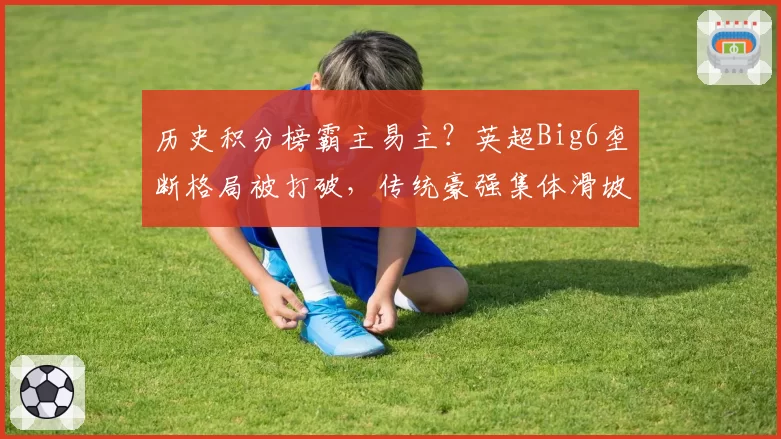 历史积分榜霸主易主？英超Big6垄断格局被打破，传统豪强集体滑坡