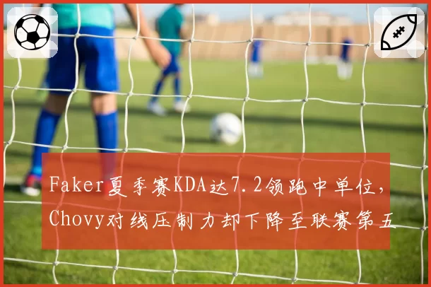 Faker夏季赛KDA达7.2领跑中单位，Chovy对线压制力却下降至联赛第五