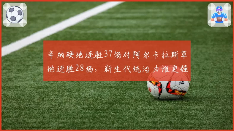 辛纳硬地连胜37场对阿尔卡拉斯草地连胜28场，新生代统治力谁更强