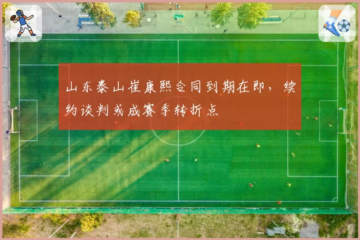 山东泰山崔康熙合同到期在即，续约谈判或成赛季转折点
