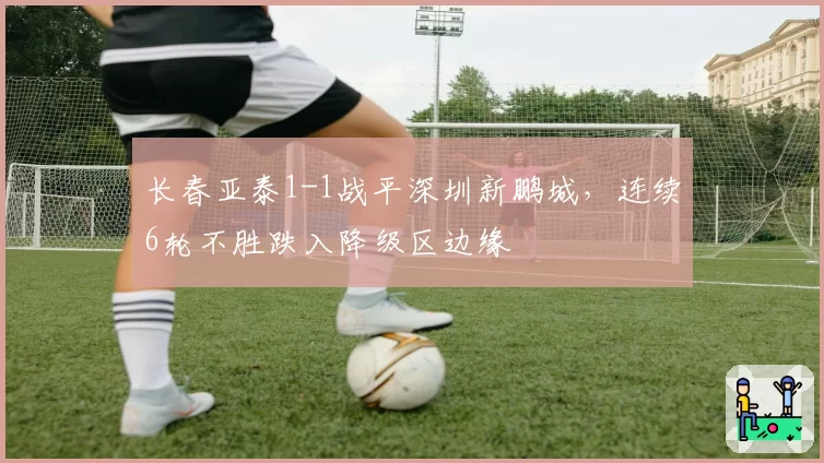 长春亚泰1-1战平深圳新鹏城，连续6轮不胜跌入降级区边缘