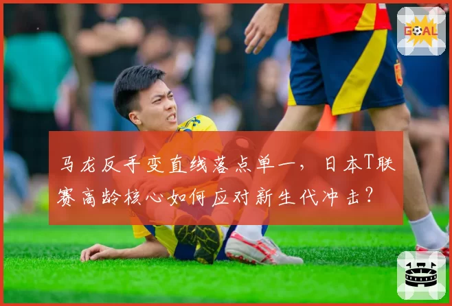 马龙反手变直线落点单一，日本T联赛高龄核心如何应对新生代冲击？