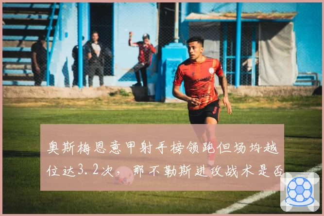 奥斯梅恩意甲射手榜领跑但场均越位达3.2次，那不勒斯进攻战术是否过于单一？