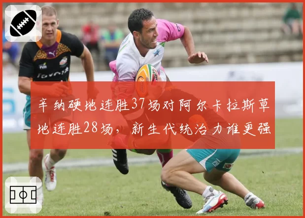 辛纳硬地连胜37场对阿尔卡拉斯草地连胜28场，新生代统治力谁更强
