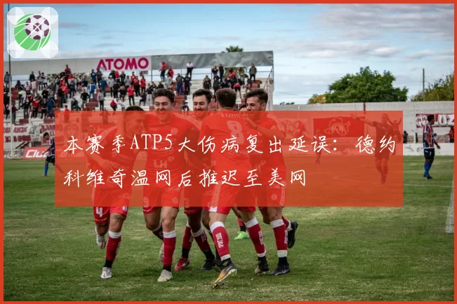本赛季ATP5大伤病复出延误：德约科维奇温网后推迟至美网