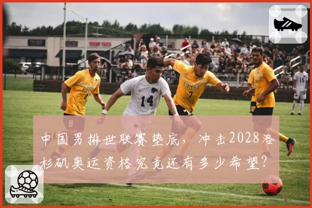 中国男排世联赛垫底，冲击2028洛杉矶奥运资格究竟还有多少希望？
