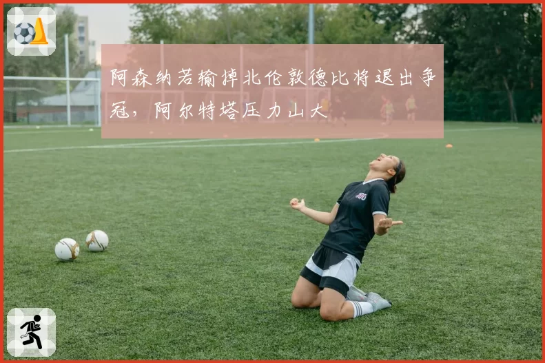 阿森纳若输掉北伦敦德比将退出争冠,阿尔特塔压力山大