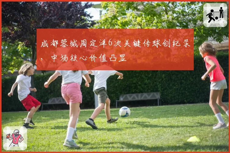 成都蓉城周定洋6次关键传球创纪录，中场核心价值凸显