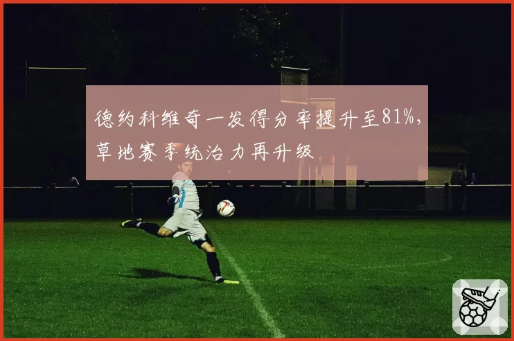 德约科维奇一发得分率提升至81%，草地赛季统治力再升级