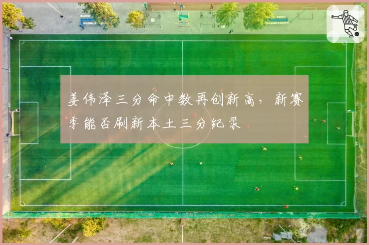 姜伟泽三分命中数再创新高，新赛季能否刷新本土三分纪录
