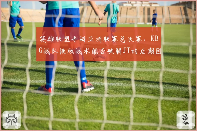 英雄联盟手游亚洲联赛总决赛，KBG战队换线战术能否破解JT的后期团战体系？