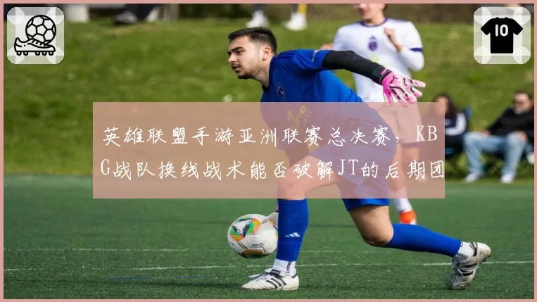 英雄联盟手游亚洲联赛总决赛，KBG战队换线战术能否破解JT的后期团战体系？