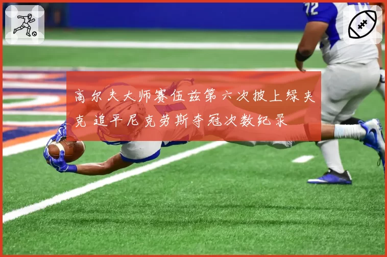 高尔夫大师赛伍兹第六次披上绿夹克 追平尼克劳斯夺冠次数纪录