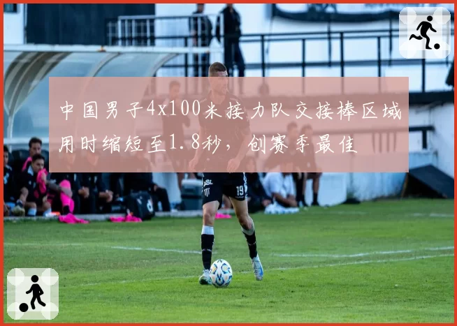 中国男子4x100米接力队交接棒区域用时缩短至1.8秒，创赛季最佳
