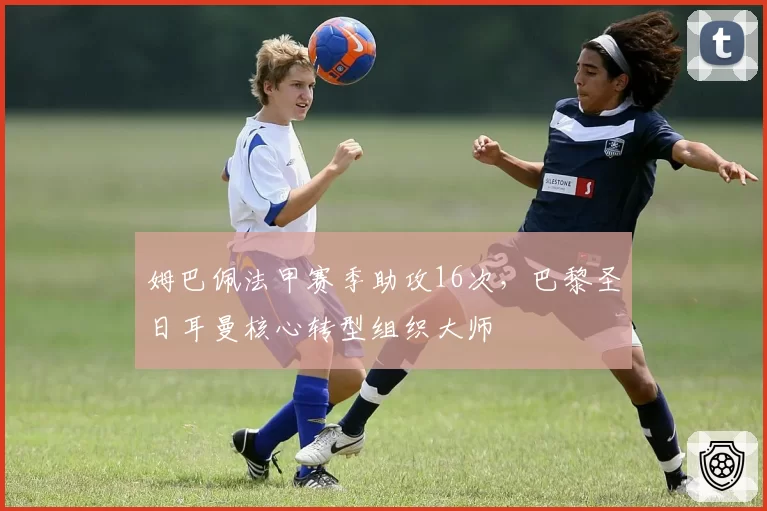 姆巴佩法甲赛季助攻16次，巴黎圣日耳曼核心转型组织大师