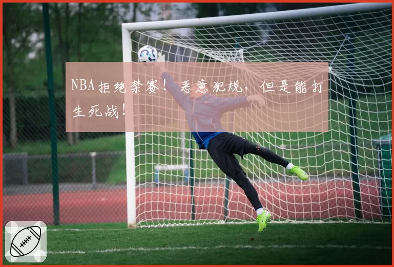 NBA拒绝禁赛!恶意犯规,但是能打生死战!