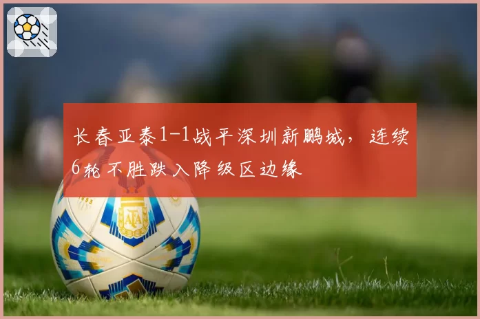 长春亚泰1-1战平深圳新鹏城，连续6轮不胜跌入降级区边缘