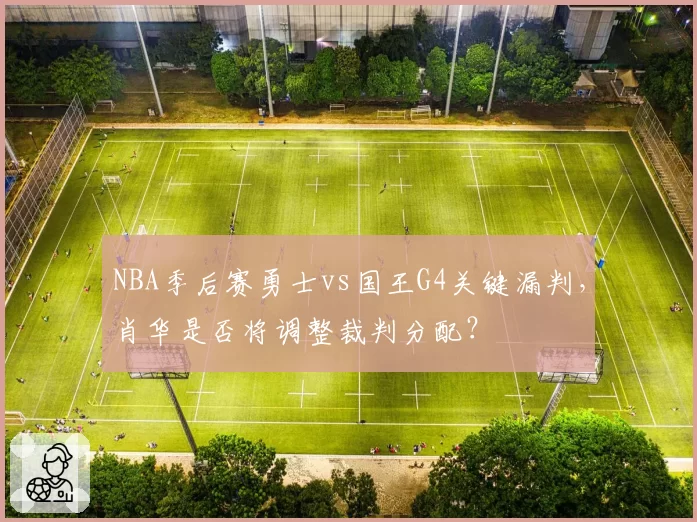 NBA季后赛勇士vs国王G4关键漏判，肖华是否将调整裁判分配？