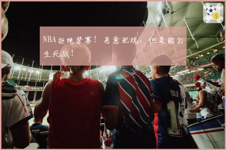 NBA拒绝禁赛!恶意犯规,但是能打生死战!