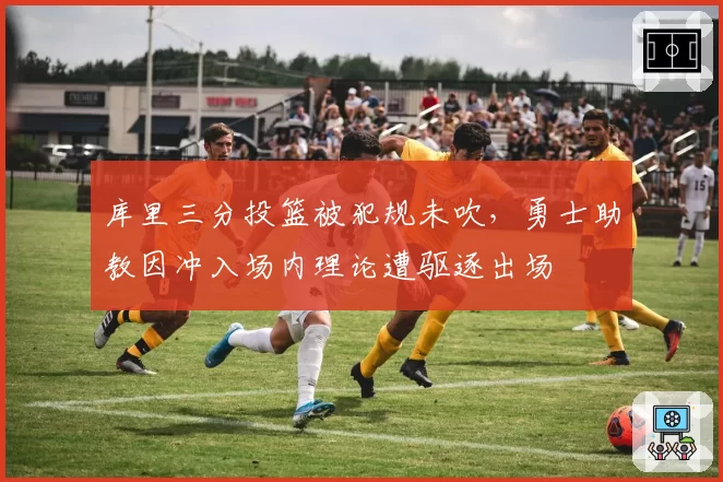 库里三分投篮被犯规未吹，勇士助教因冲入场内理论遭驱逐出场