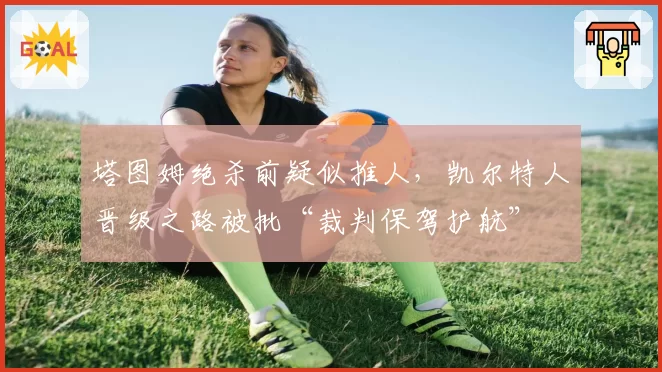 塔图姆绝杀前疑似推人，凯尔特人晋级之路被批“裁判保驾护航”