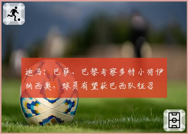 迪马：巴萨、巴黎考察多特小将伊纳西奥，球员有望获巴西队征召