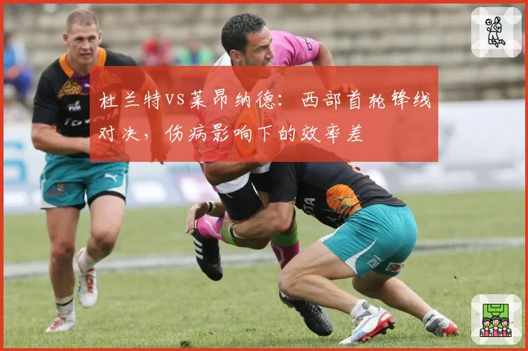 杜兰特vs莱昂纳德：西部首轮锋线对决，伤病影响下的效率差