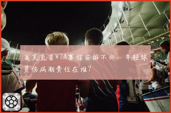 高芙直言WTA赛程安排不公，年轻球员伤病潮责任在谁？