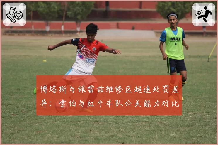 博塔斯与佩雷兹维修区超速处罚差异：索伯与红牛车队公关能力对比延伸