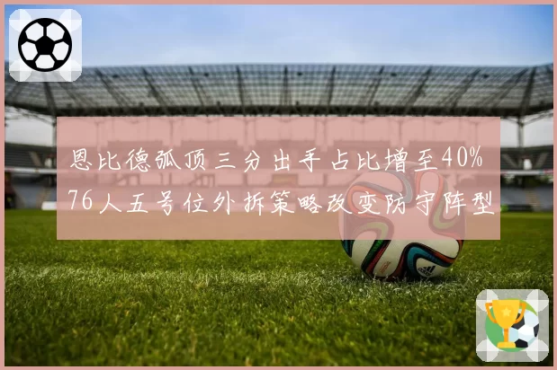 恩比德弧顶三分出手占比增至40% 76人五号位外拆策略改变防守阵型