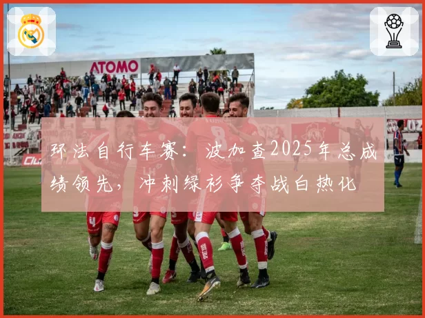 环法自行车赛：波加查2025年总成绩领先，冲刺绿衫争夺战白热化
