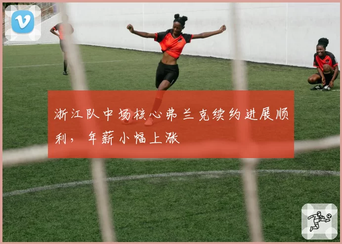 浙江队中场核心弗兰克续约进展顺利，年薪小幅上涨