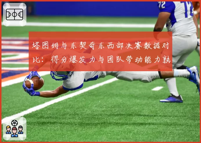 塔图姆与东契奇东西部决赛数据对比:得分爆发力与团队带动能力孰强