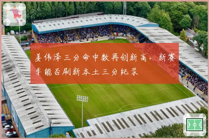 姜伟泽三分命中数再创新高，新赛季能否刷新本土三分纪录
