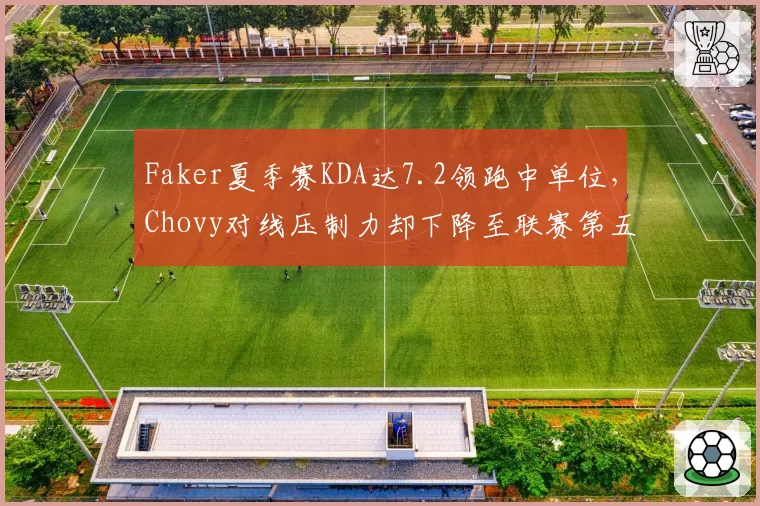 Faker夏季赛KDA达7.2领跑中单位，Chovy对线压制力却下降至联赛第五