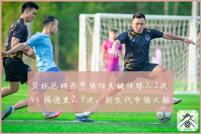 贝林厄姆西甲场均关键传球3.2次 vs 佩德里2.9次，新生代中场大脑数据对决