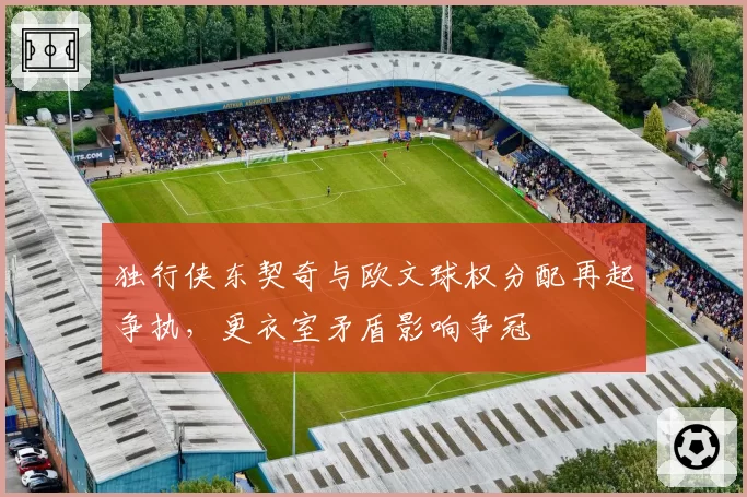 独行侠东契奇与欧文球权分配再起争执，更衣室矛盾影响争冠