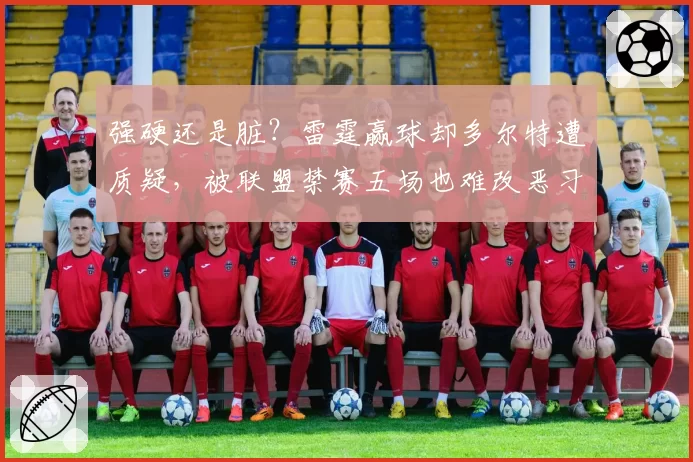 强硬还是脏?雷霆赢球却多尔特遭质疑,被联盟禁赛五场也难改恶习