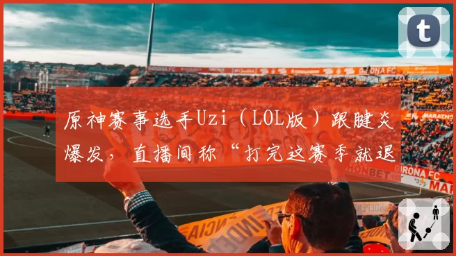原神赛事选手Uzi（LOL版）跟腱炎爆发，直播间称“打完这赛季就退”