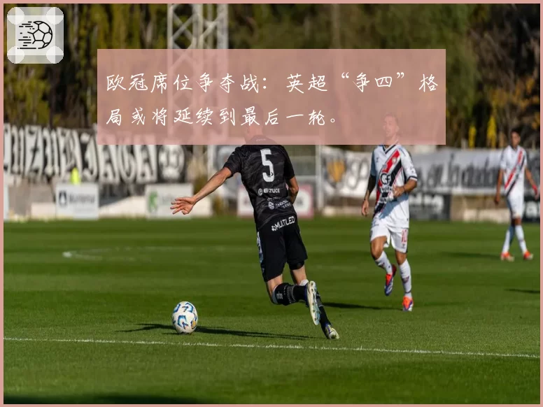欧冠席位争夺战：英超“争四”格局或将延续到最后一轮。