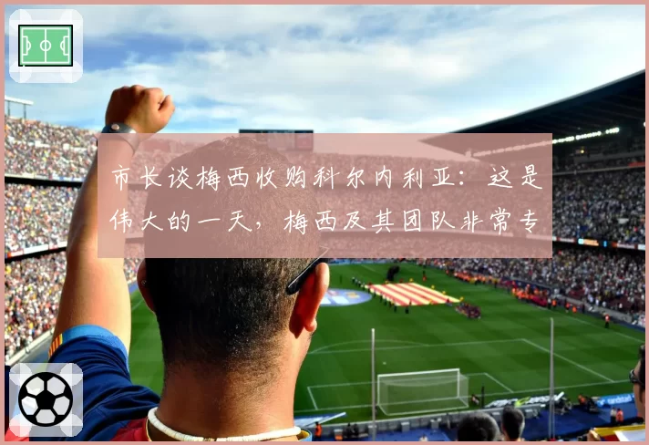 市长谈梅西收购科尔内利亚：这是伟大的一天，梅西及其团队非常专业