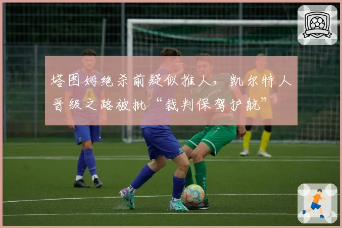塔图姆绝杀前疑似推人，凯尔特人晋级之路被批“裁判保驾护航”