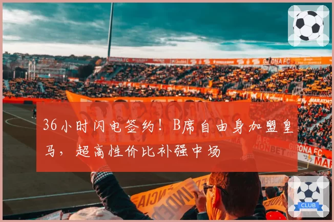 36小时闪电签约!B席自由身加盟皇马,超高性价比补强中场