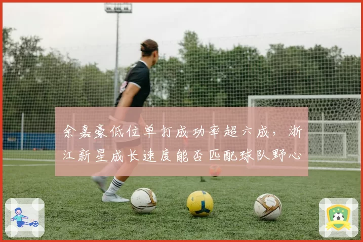 余嘉豪低位单打成功率超六成，浙江新星成长速度能否匹配球队野心？