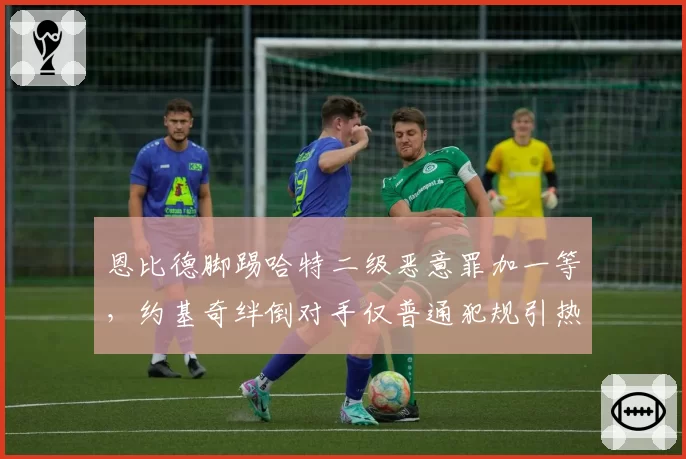 恩比德脚踢哈特二级恶意罪加一等，约基奇绊倒对手仅普通犯规引热议